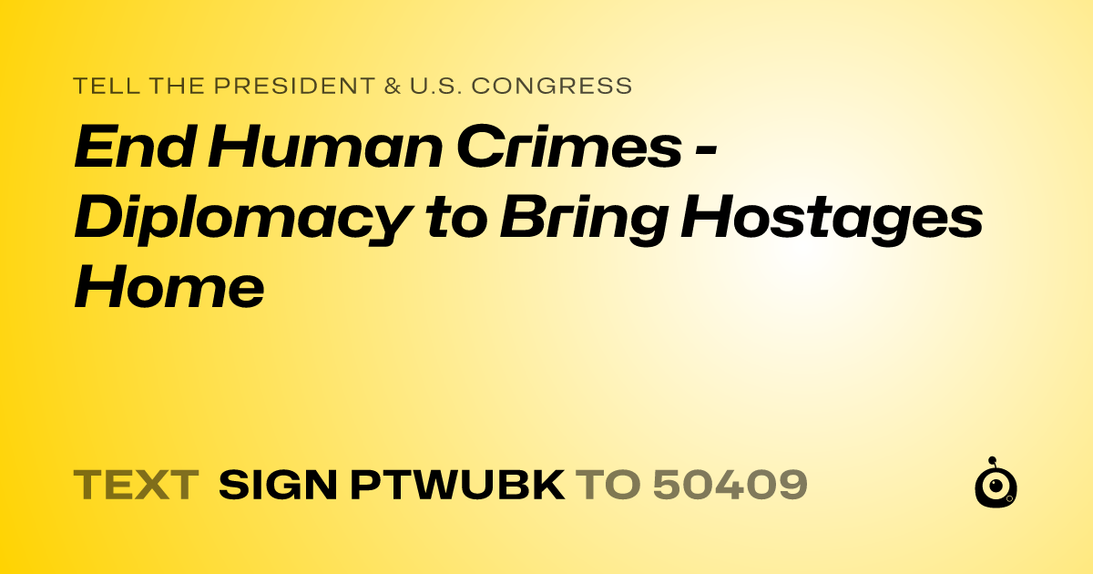 A shareable card that reads "tell the President & U.S. Congress: End Human Crimes - Diplomacy to Bring Hostages Home" followed by "text sign PTWUBK to 50409"