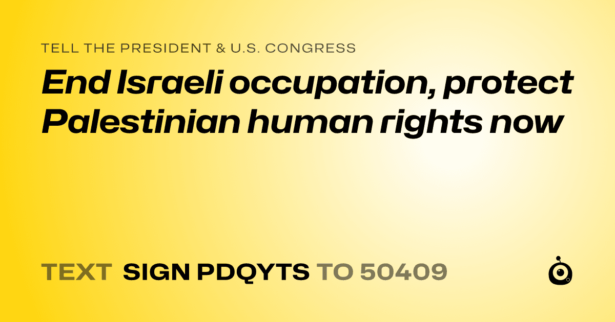 A shareable card that reads "tell the President & U.S. Congress: End Israeli occupation, protect Palestinian human rights now" followed by "text sign PDQYTS to 50409"