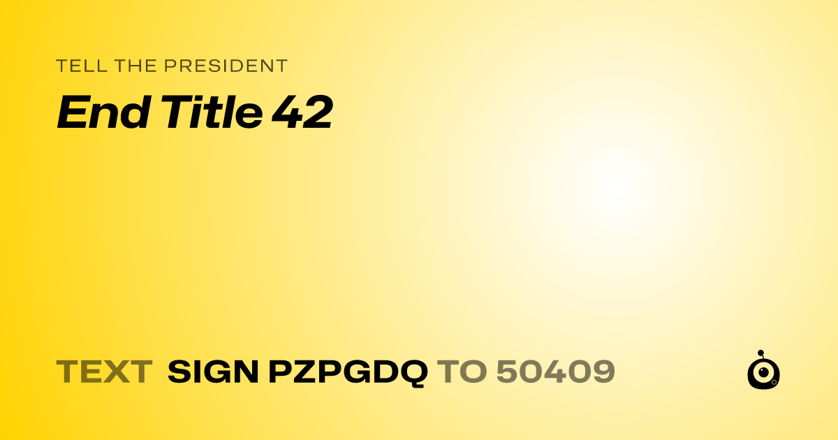 A shareable card that reads "tell the President: End Title 42" followed by "text sign PZPGDQ to 50409"