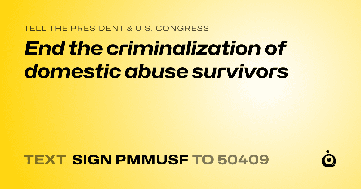 A shareable card that reads "tell the President & U.S. Congress: End the criminalization of domestic abuse survivors" followed by "text sign PMMUSF to 50409"