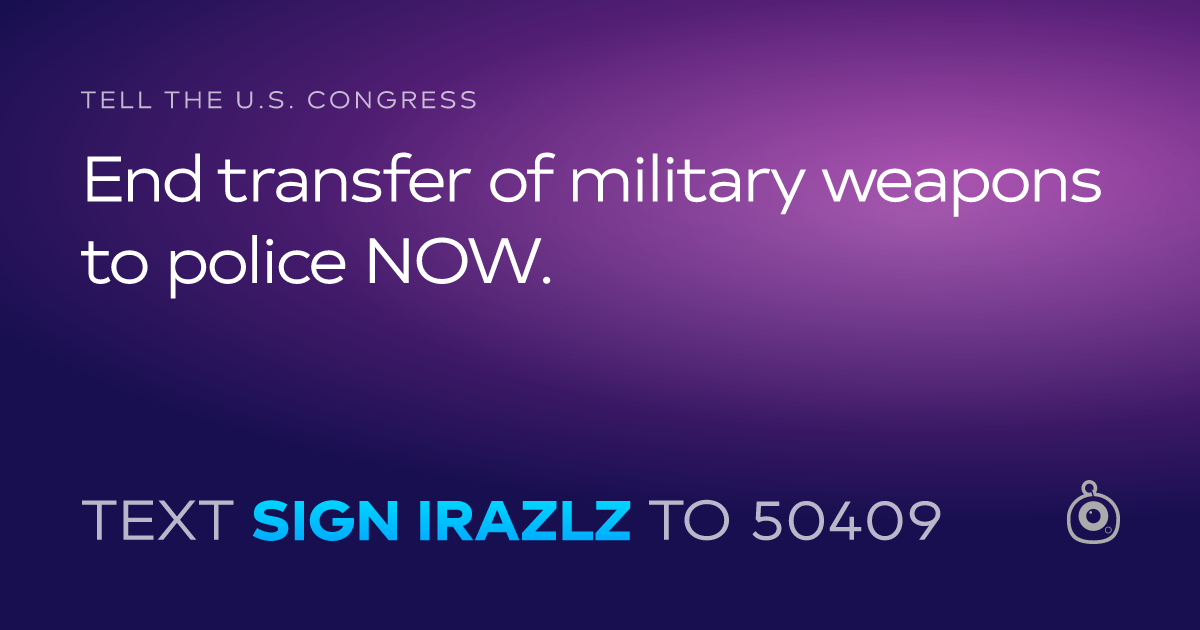 A shareable card that reads "tell the U.S. Congress: End transfer of military weapons to police NOW." followed by "text sign IRAZLZ to 50409"