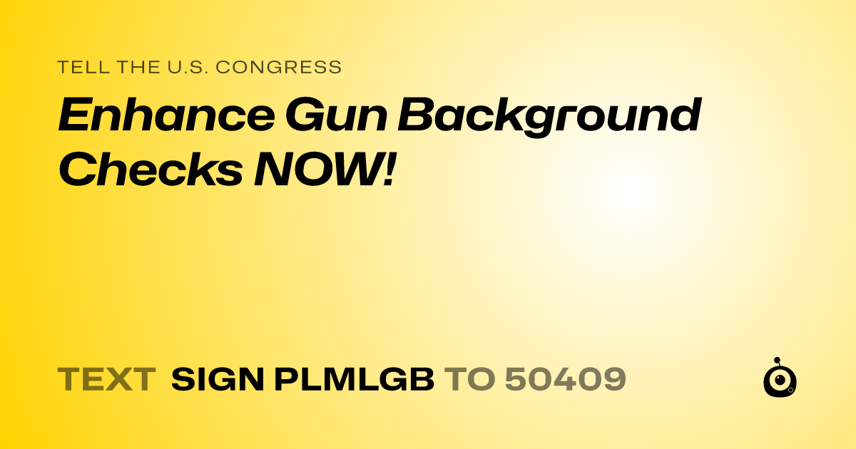 A shareable card that reads "tell the U.S. Congress: Enhance Gun Background Checks NOW!" followed by "text sign PLMLGB to 50409"