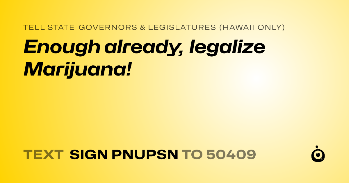 A shareable card that reads "tell State Governors & Legislatures (Hawaii only): Enough already, legalize Marijuana!" followed by "text sign PNUPSN to 50409"