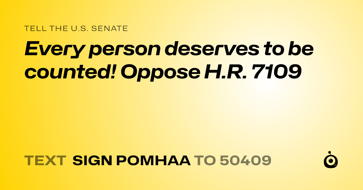 A shareable card that reads "tell the U.S. Senate: Every person deserves to be counted! Oppose H.R. 7109" followed by "text sign POMHAA to 50409"