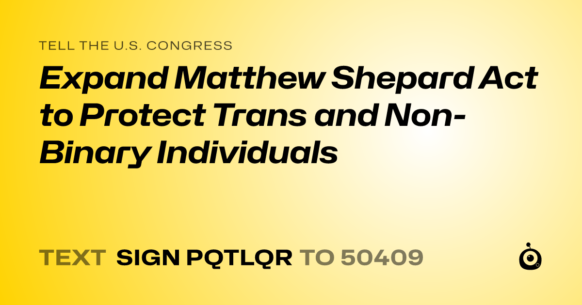 A shareable card that reads "tell the U.S. Congress: Expand Matthew Shepard Act to Protect Trans and Non-Binary Individuals" followed by "text sign PQTLQR to 50409"