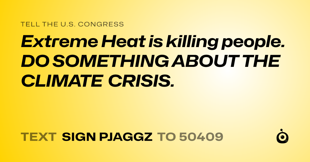 A shareable card that reads "tell the U.S. Congress: Extreme Heat is killing people. DO SOMETHING ABOUT THE CLIMATE CRISIS." followed by "text sign PJAGGZ to 50409"