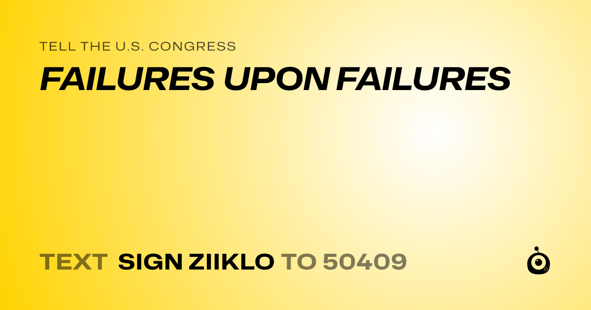 A shareable card that reads "tell the U.S. Congress: FAILURES UPON FAILURES" followed by "text sign ZIIKLO to 50409"