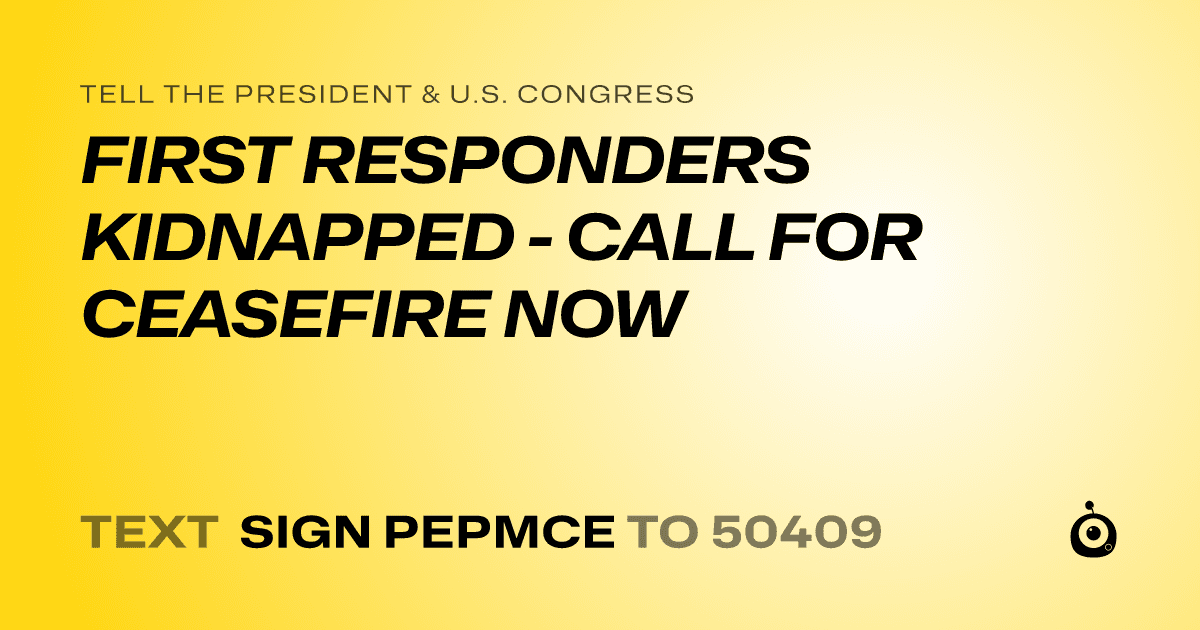 A shareable card that reads "tell the President & U.S. Congress: FIRST RESPONDERS KIDNAPPED - CALL FOR CEASEFIRE NOW" followed by "text sign PEPMCE to 50409"