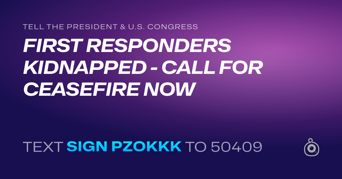 A shareable card that reads "tell the President & U.S. Congress: FIRST RESPONDERS KIDNAPPED - CALL FOR CEASEFIRE NOW" followed by "text sign PZOKKK to 50409"