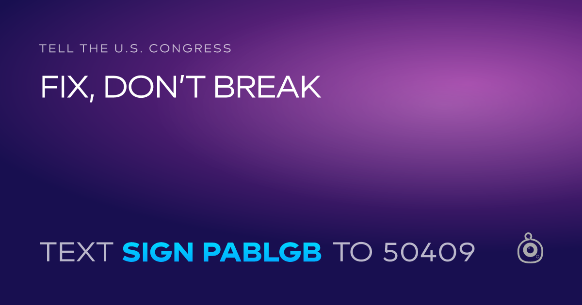 A shareable card that reads "tell the U.S. Congress: FIX, DON’T BREAK" followed by "text sign PABLGB to 50409"