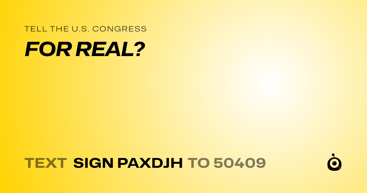 A shareable card that reads "tell the U.S. Congress: FOR REAL?" followed by "text sign PAXDJH to 50409"