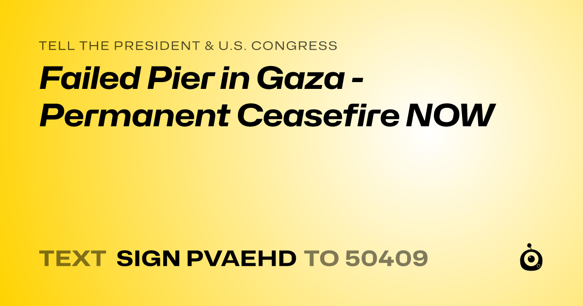 A shareable card that reads "tell the President & U.S. Congress: Failed Pier in Gaza - Permanent Ceasefire NOW" followed by "text sign PVAEHD to 50409"