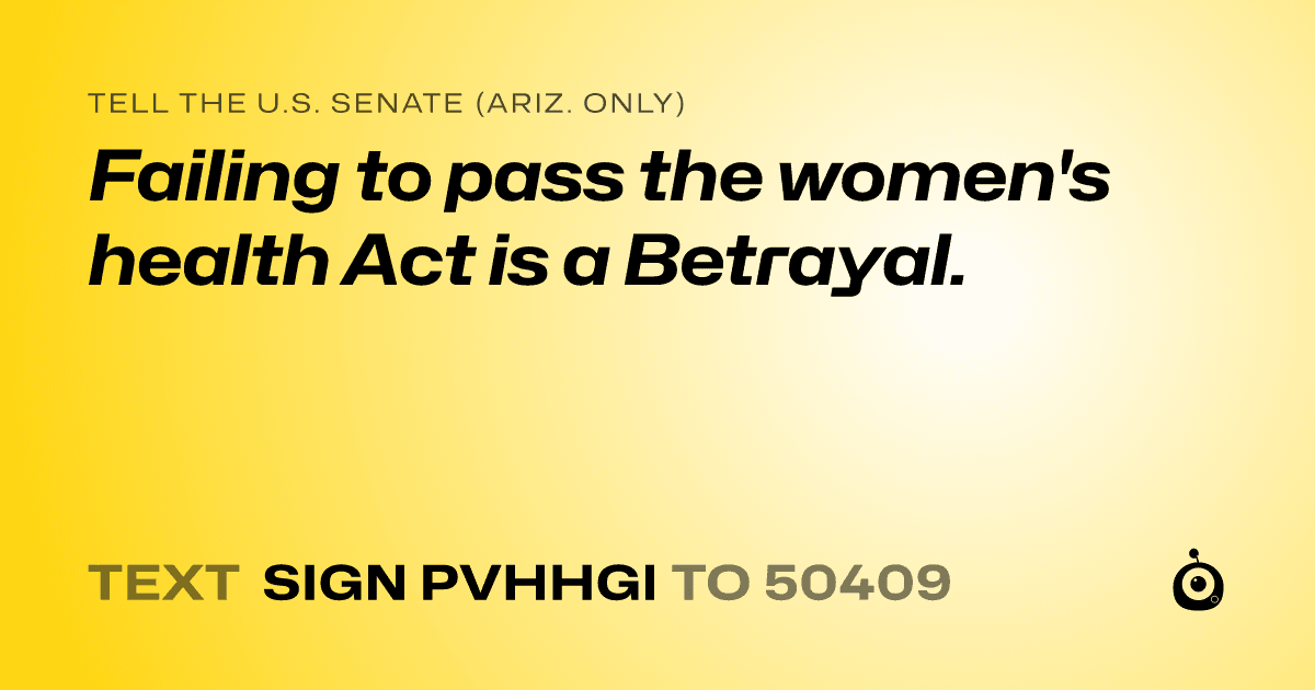 A shareable card that reads "tell the U.S. Senate (Ariz. only): Failing to pass the women's health Act is a Betrayal." followed by "text sign PVHHGI to 50409"