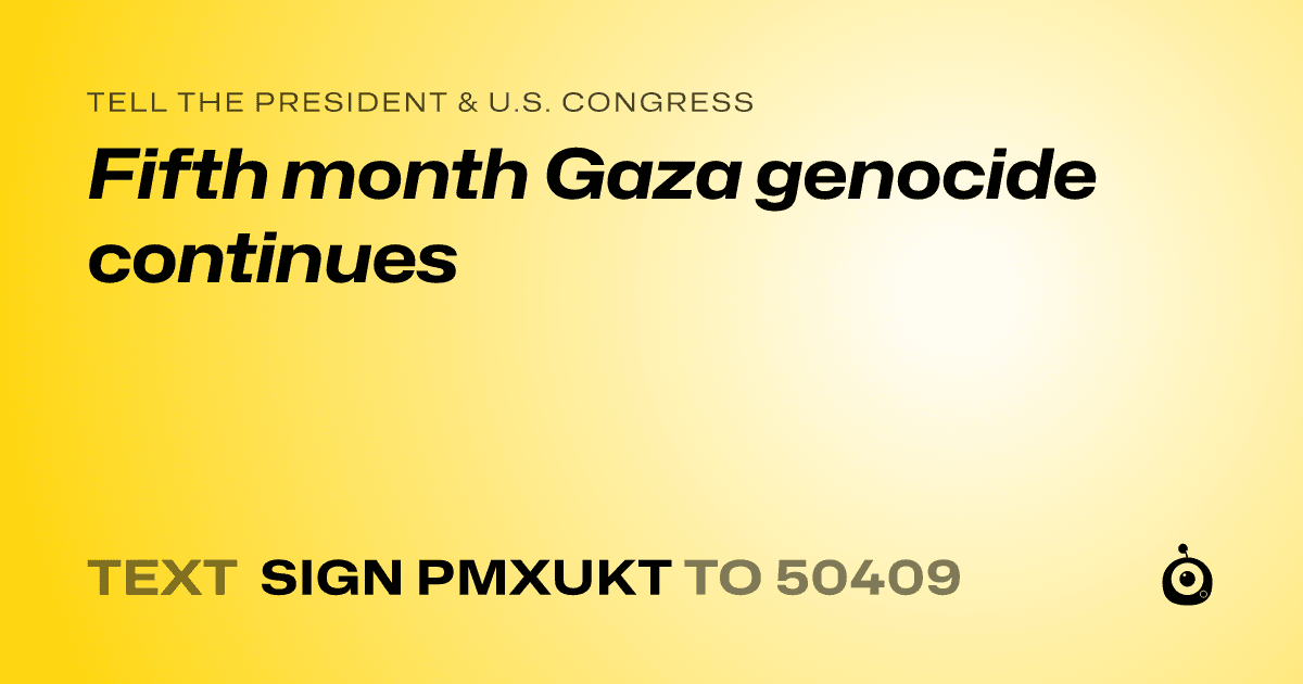 A shareable card that reads "tell the President & U.S. Congress: Fifth month Gaza genocide continues" followed by "text sign PMXUKT to 50409"