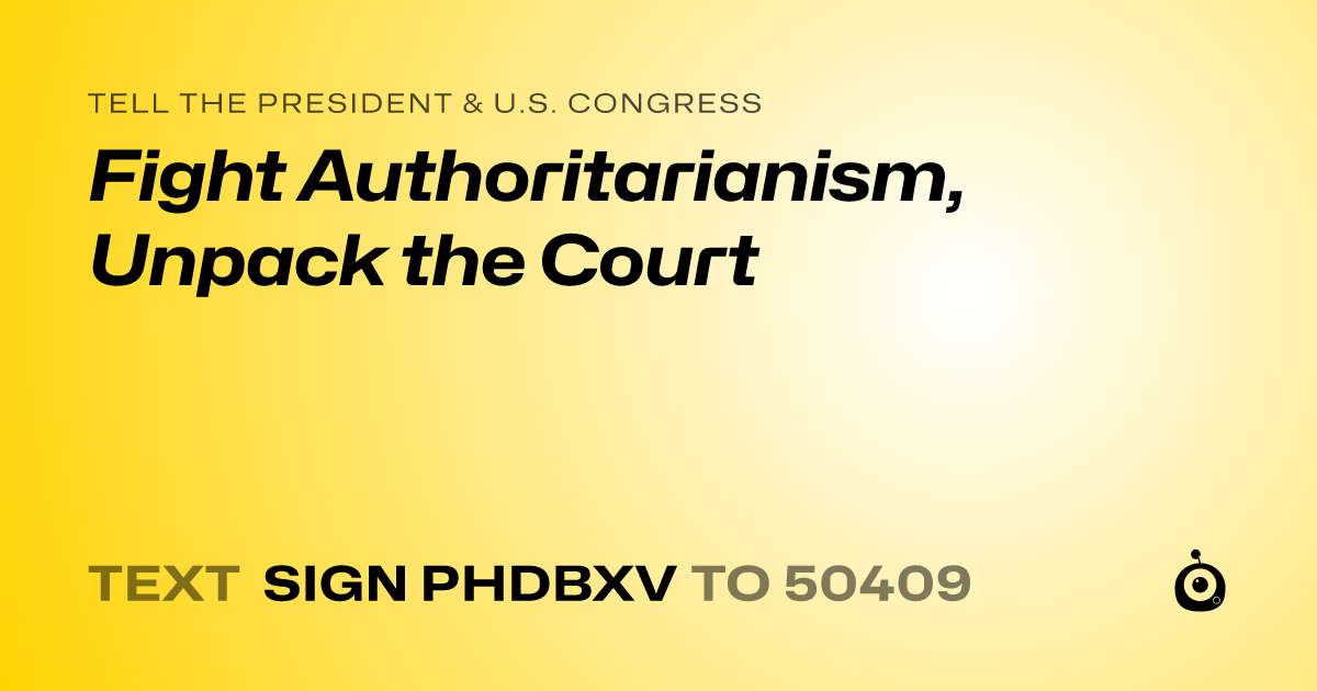 A shareable card that reads "tell the President & U.S. Congress: Fight Authoritarianism, Unpack the Court" followed by "text sign PHDBXV to 50409"