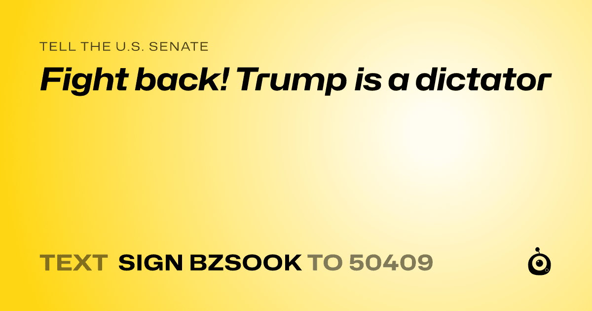 A shareable card that reads "tell the U.S. Senate: Fight back! Trump is a dictator" followed by "text sign BZSOOK to 50409"