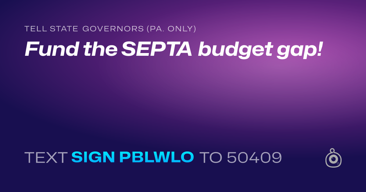 A shareable card that reads "tell State Governors (Pa. only): Fund the SEPTA budget gap!" followed by "text sign PBLWLO to 50409"