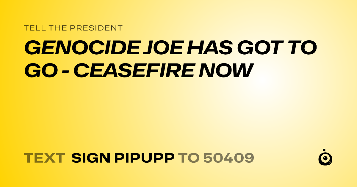 A shareable card that reads "tell the President: GENOCIDE JOE HAS GOT TO GO - CEASEFIRE NOW" followed by "text sign PIPUPP to 50409"