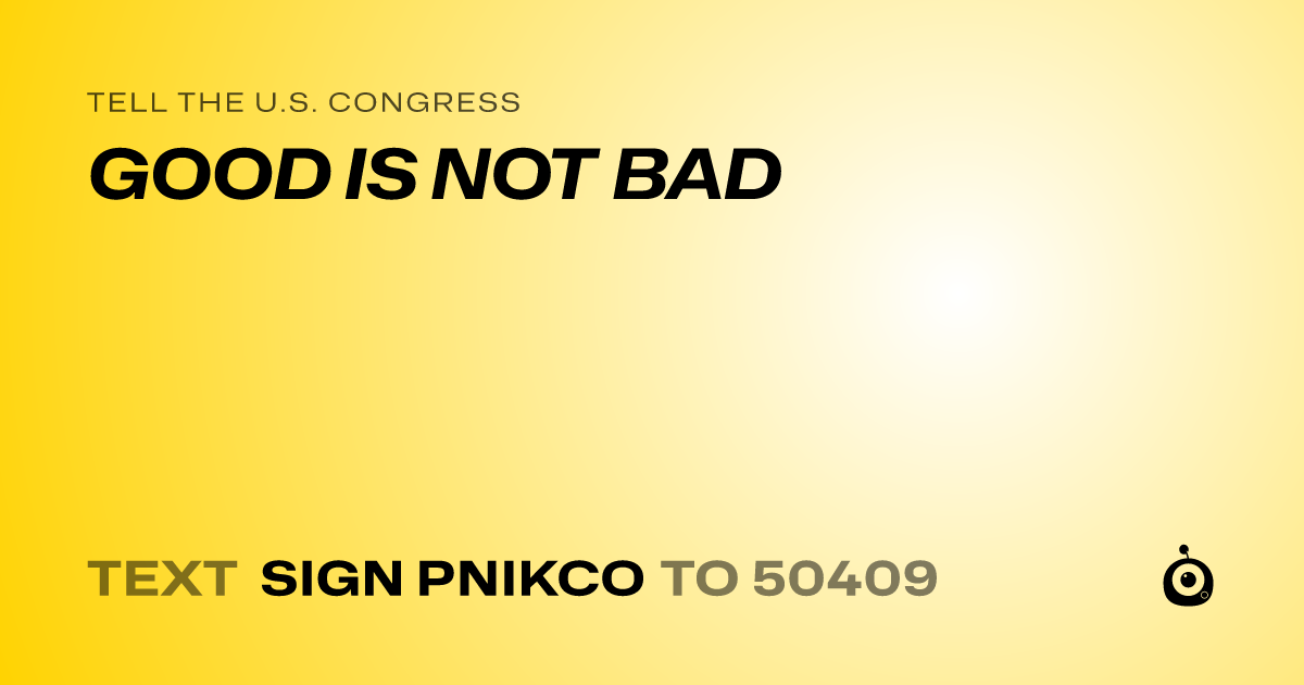 A shareable card that reads "tell the U.S. Congress: GOOD IS NOT BAD" followed by "text sign PNIKCO to 50409"