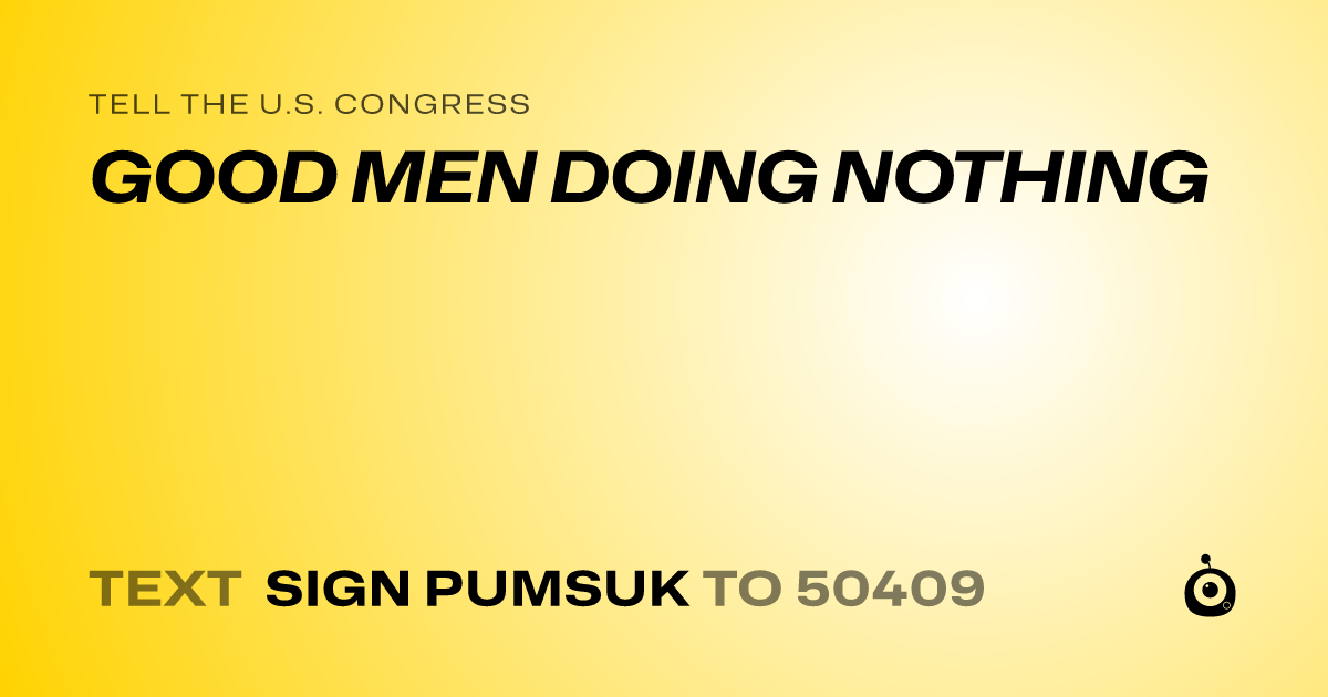 A shareable card that reads "tell the U.S. Congress: GOOD MEN DOING NOTHING" followed by "text sign PUMSUK to 50409"