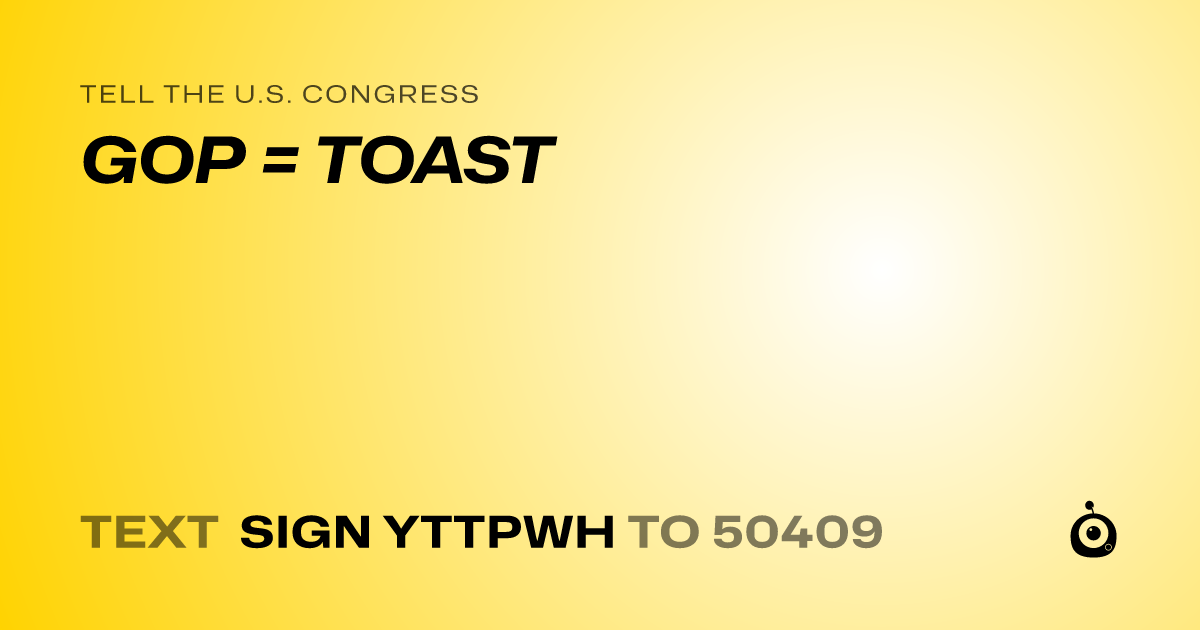 A shareable card that reads "tell the U.S. Congress: GOP = TOAST" followed by "text sign YTTPWH to 50409"