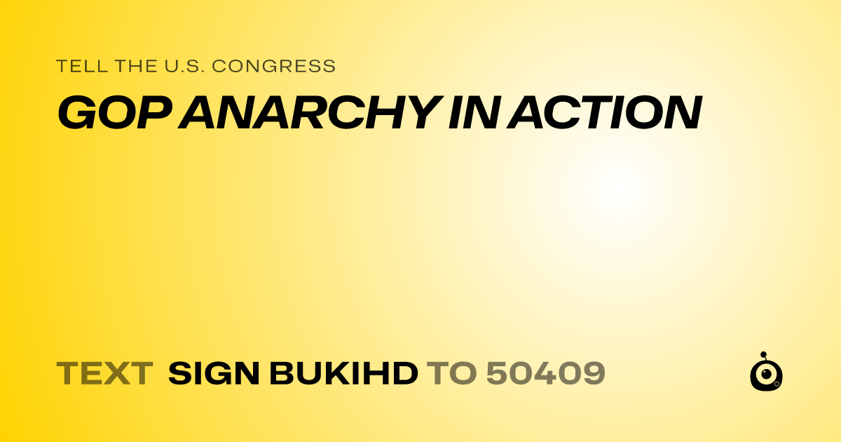 A shareable card that reads "tell the U.S. Congress: GOP ANARCHY IN ACTION" followed by "text sign BUKIHD to 50409"