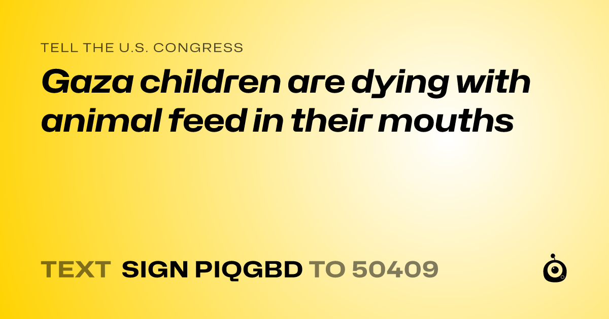 A shareable card that reads "tell the U.S. Congress: Gaza children are dying with animal feed in their mouths" followed by "text sign PIQGBD to 50409"