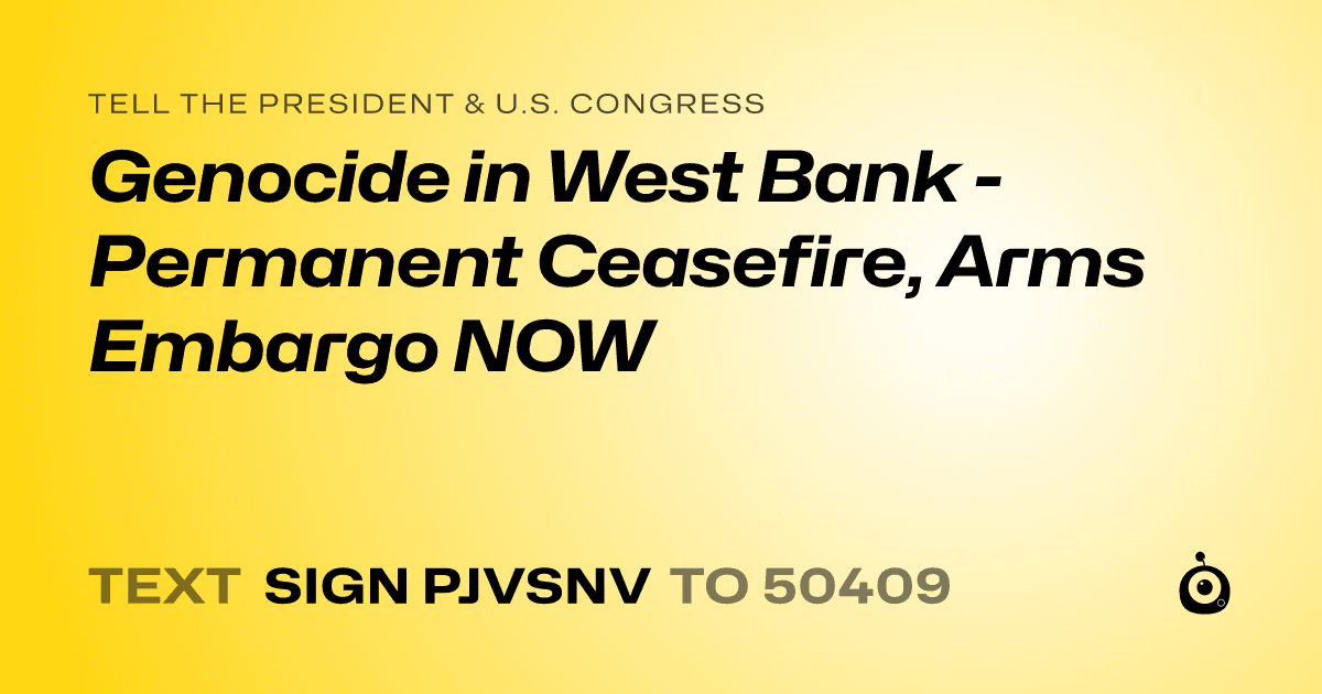 A shareable card that reads "tell the President & U.S. Congress: Genocide in West Bank - Permanent Ceasefire, Arms Embargo NOW" followed by "text sign PJVSNV to 50409"