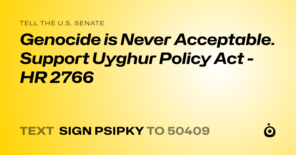 A shareable card that reads "tell the U.S. Senate: Genocide is Never Acceptable. Support Uyghur Policy Act - HR 2766" followed by "text sign PSIPKY to 50409"