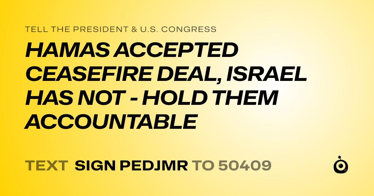 A shareable card that reads "tell the President & U.S. Congress: HAMAS ACCEPTED CEASEFIRE DEAL, ISRAEL HAS NOT - HOLD THEM ACCOUNTABLE" followed by "text sign PEDJMR to 50409"