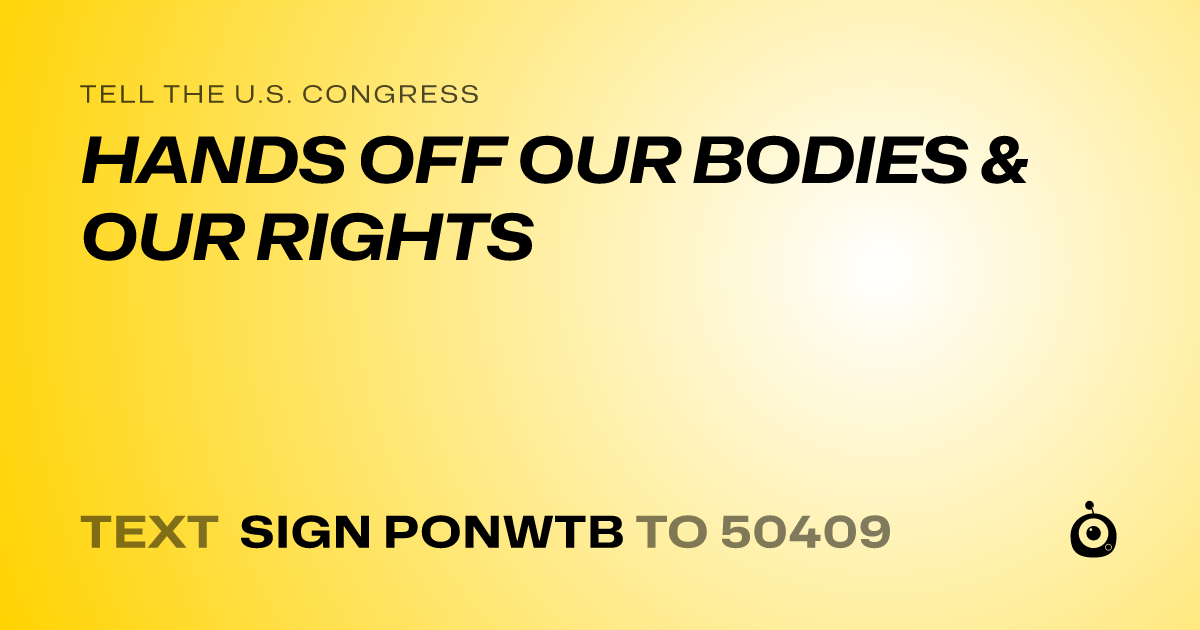 A shareable card that reads "tell the U.S. Congress: HANDS OFF OUR BODIES & OUR RIGHTS" followed by "text sign PONWTB to 50409"