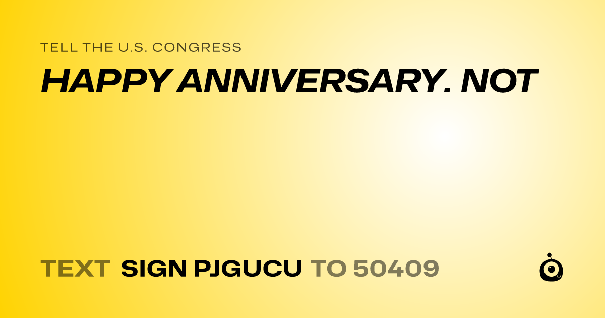 A shareable card that reads "tell the U.S. Congress: HAPPY ANNIVERSARY. NOT" followed by "text sign PJGUCU to 50409"