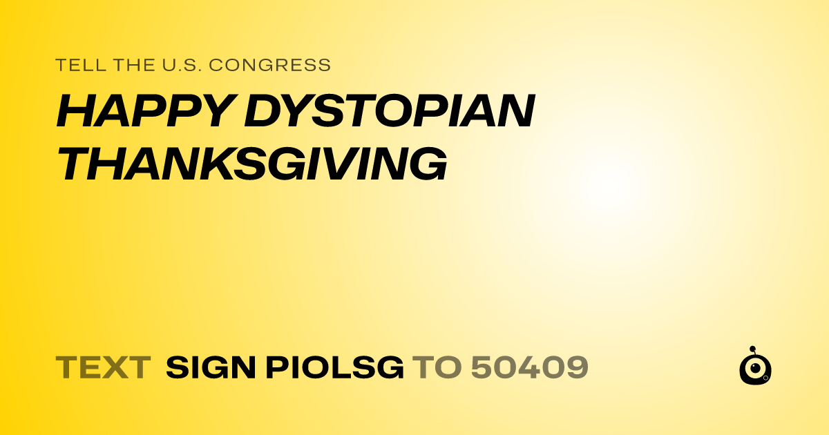 A shareable card that reads "tell the U.S. Congress: HAPPY DYSTOPIAN THANKSGIVING" followed by "text sign PIOLSG to 50409"