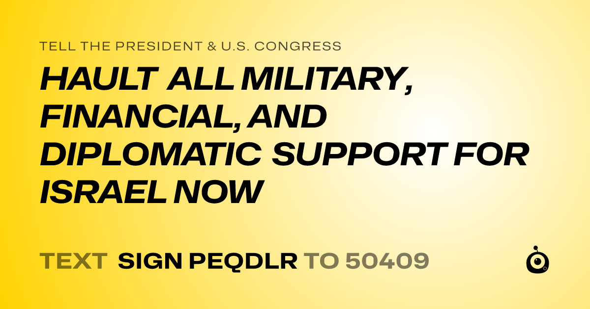 A shareable card that reads "tell the President & U.S. Congress: HAULT ALL MILITARY, FINANCIAL, AND DIPLOMATIC SUPPORT FOR ISRAEL NOW" followed by "text sign PEQDLR to 50409"
