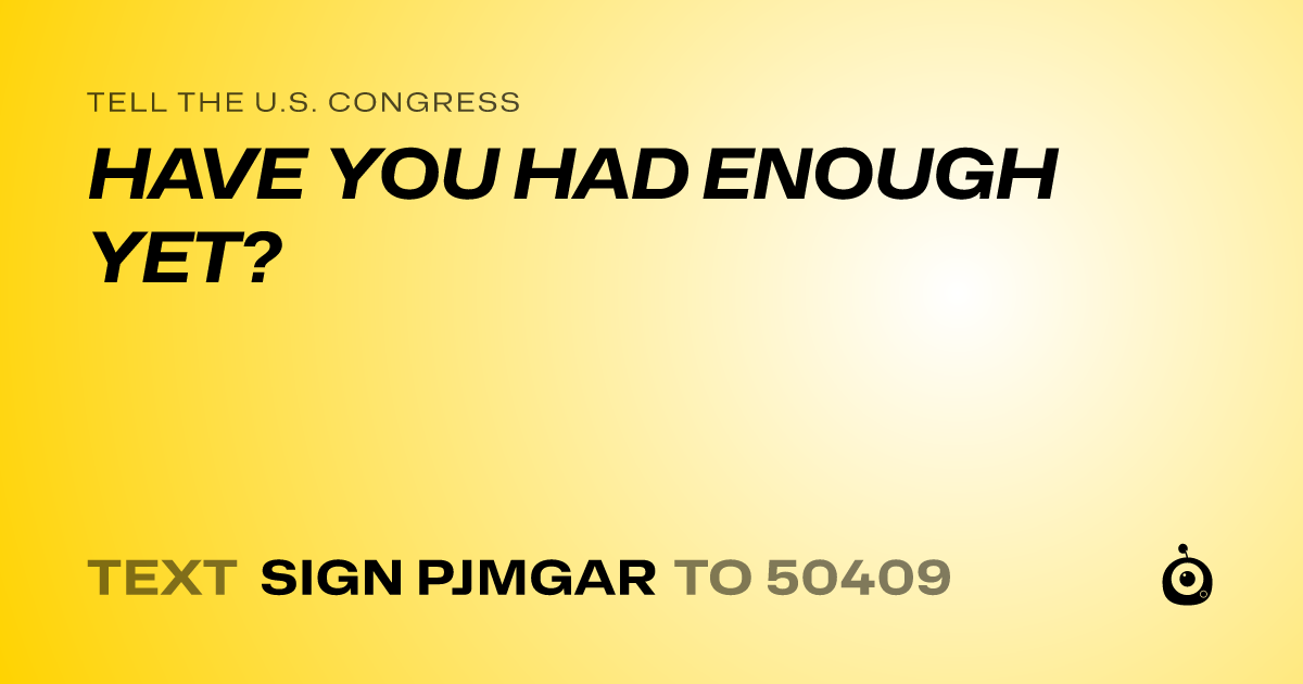 A shareable card that reads "tell the U.S. Congress: HAVE YOU HAD ENOUGH YET?" followed by "text sign PJMGAR to 50409"