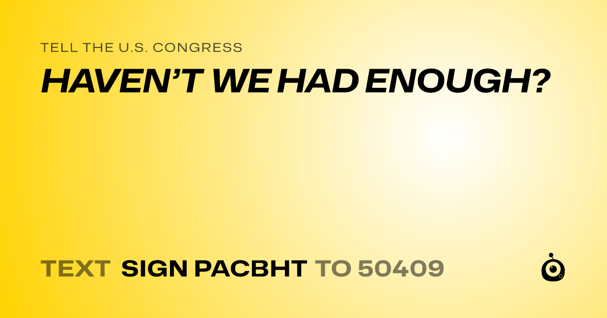 A shareable card that reads "tell the U.S. Congress: HAVEN’T WE HAD ENOUGH?" followed by "text sign PACBHT to 50409"