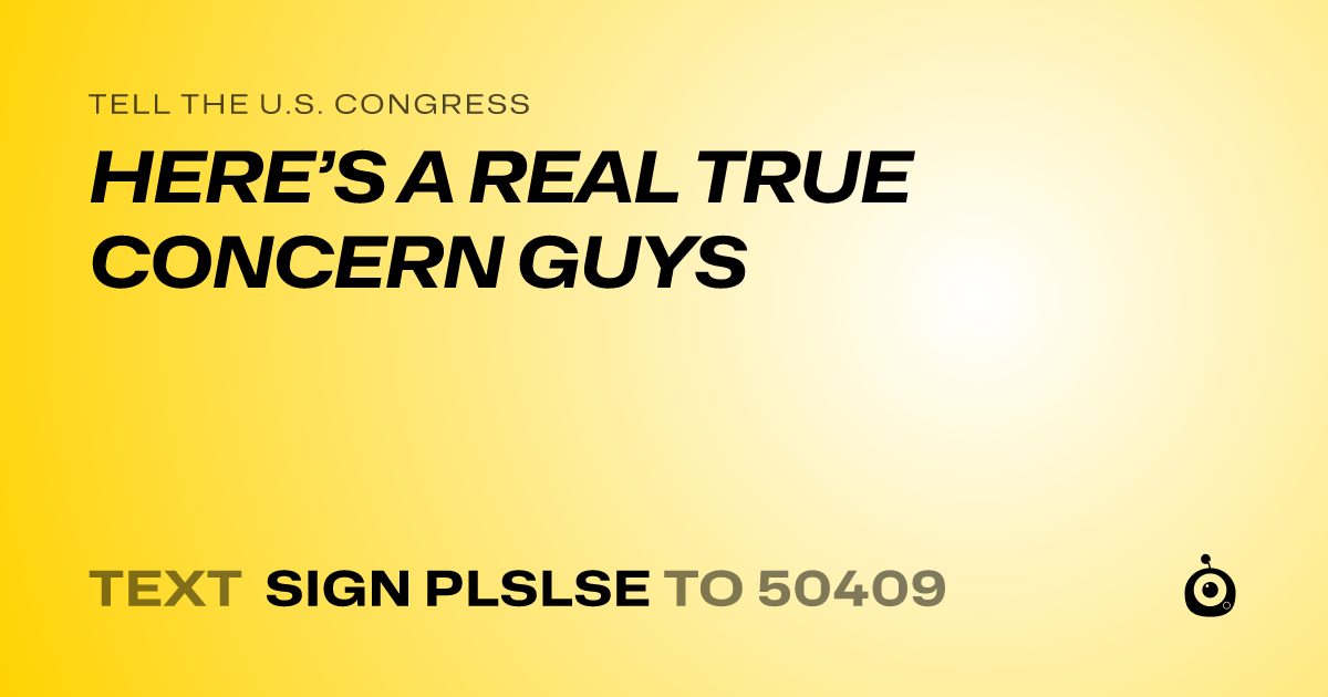 A shareable card that reads "tell the U.S. Congress: HERE’S A REAL TRUE CONCERN GUYS" followed by "text sign PLSLSE to 50409"