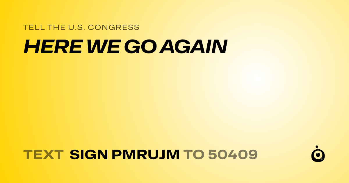 A shareable card that reads "tell the U.S. Congress: HERE WE GO AGAIN" followed by "text sign PMRUJM to 50409"