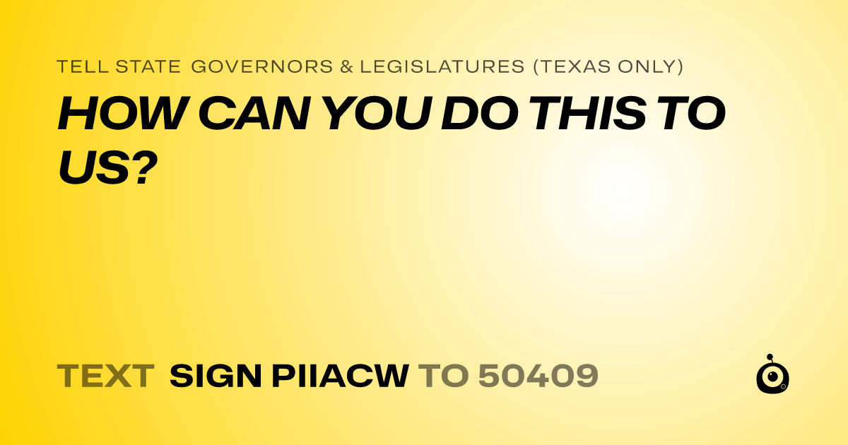 A shareable card that reads "tell State Governors & Legislatures (Texas only): HOW CAN YOU DO THIS TO US?" followed by "text sign PIIACW to 50409"