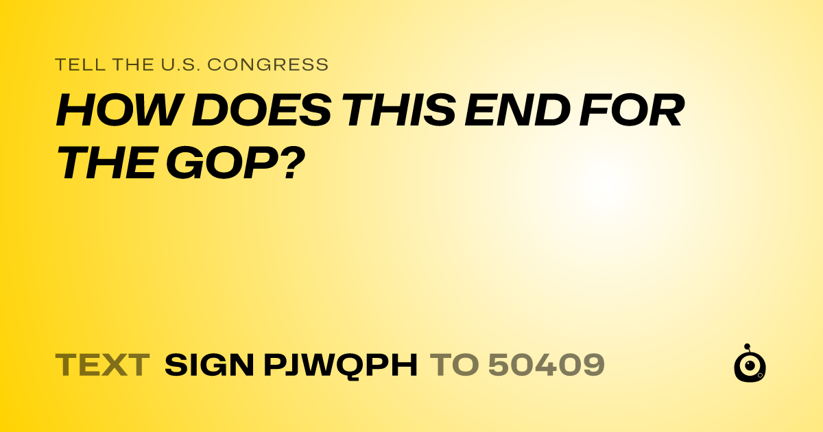 A shareable card that reads "tell the U.S. Congress: HOW DOES THIS END FOR THE GOP?" followed by "text sign PJWQPH to 50409"
