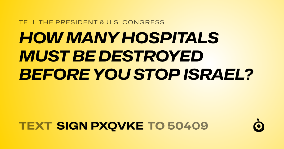 A shareable card that reads "tell the President & U.S. Congress: HOW MANY HOSPITALS MUST BE DESTROYED BEFORE YOU STOP ISRAEL?" followed by "text sign PXQVKE to 50409"