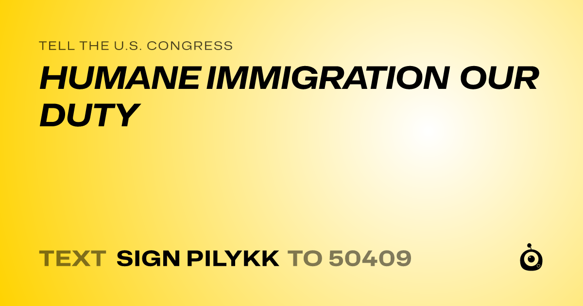 A shareable card that reads "tell the U.S. Congress: HUMANE IMMIGRATION OUR DUTY" followed by "text sign PILYKK to 50409"