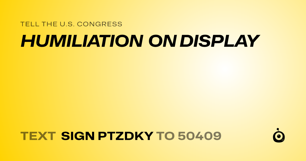 A shareable card that reads "tell the U.S. Congress: HUMILIATION ON DISPLAY" followed by "text sign PTZDKY to 50409"