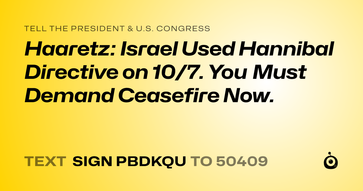 A shareable card that reads "tell the President & U.S. Congress: Haaretz: Israel Used Hannibal Directive on 10/7. You Must Demand Ceasefire Now." followed by "text sign PBDKQU to 50409"