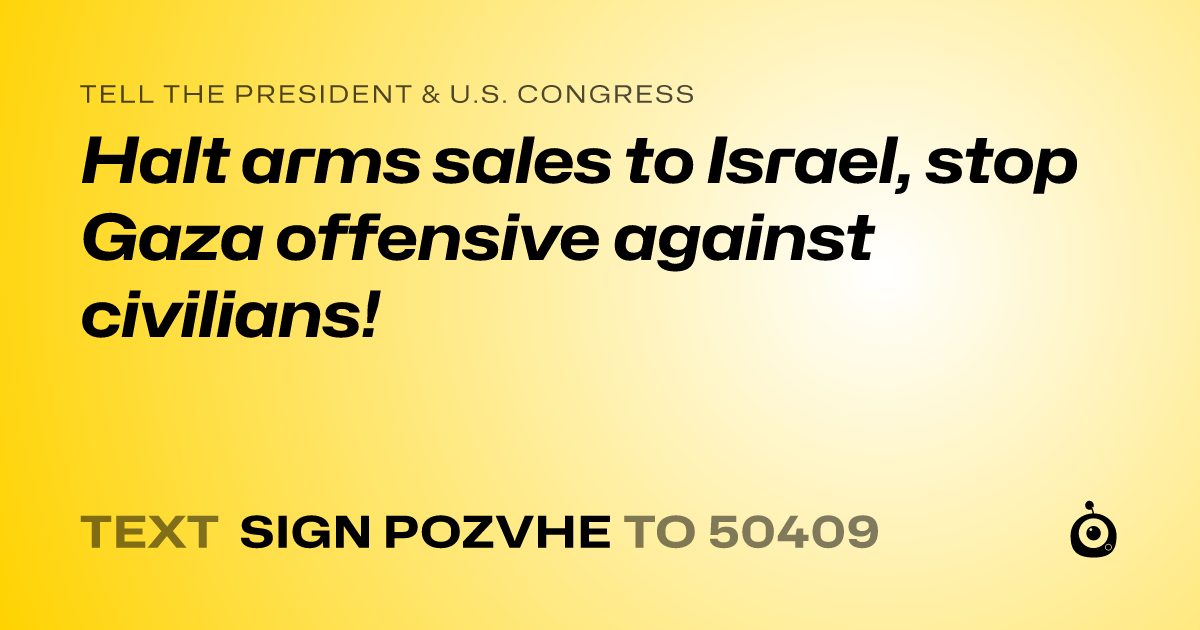 A shareable card that reads "tell the President & U.S. Congress: Halt arms sales to Israel, stop Gaza offensive against civilians!" followed by "text sign POZVHE to 50409"