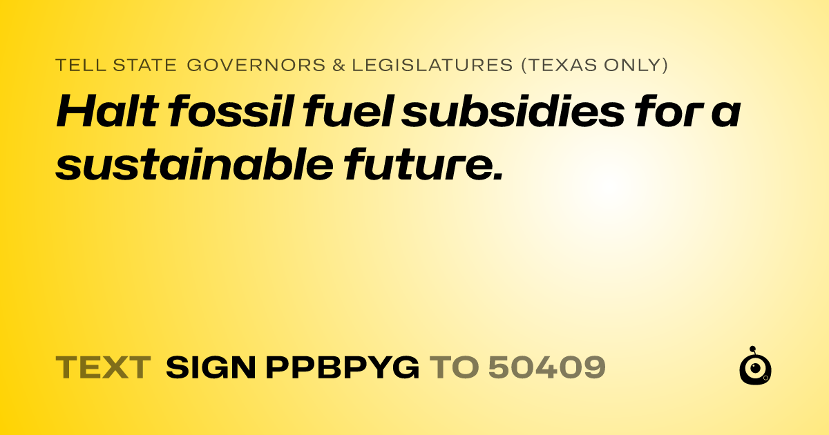 A shareable card that reads "tell State Governors & Legislatures (Texas only): Halt fossil fuel subsidies for a sustainable future." followed by "text sign PPBPYG to 50409"