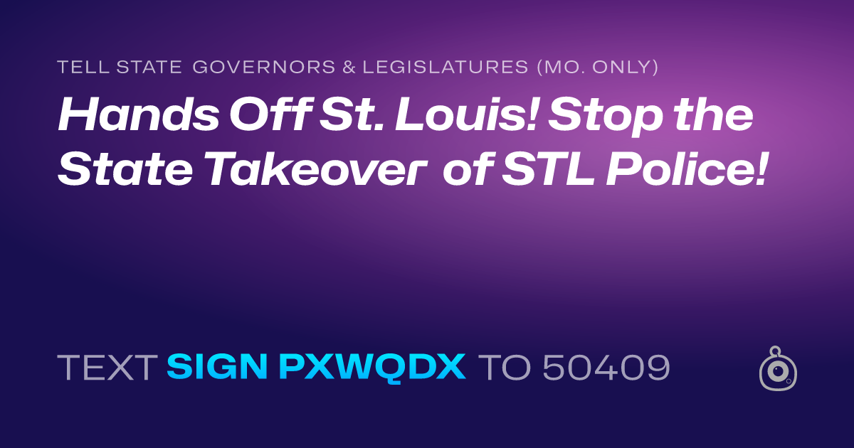 A shareable card that reads "tell State Governors & Legislatures (Mo. only): Hands Off St. Louis! Stop the State Takeover of STL Police!" followed by "text sign PXWQDX to 50409"