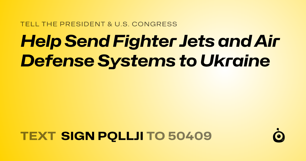 A shareable card that reads "tell the President & U.S. Congress: Help Send Fighter Jets and Air Defense Systems to Ukraine" followed by "text sign PQLLJI to 50409"