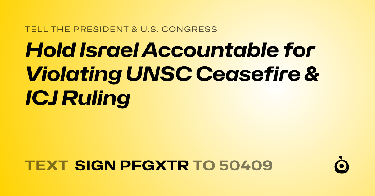 A shareable card that reads "tell the President & U.S. Congress: Hold Israel Accountable for Violating UNSC Ceasefire & ICJ Ruling" followed by "text sign PFGXTR to 50409"