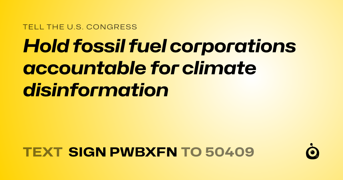 A shareable card that reads "tell the U.S. Congress: Hold fossil fuel corporations accountable for climate disinformation" followed by "text sign PWBXFN to 50409"